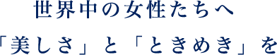 世界中の女性たちへ「美しさ」と「ときめき」を